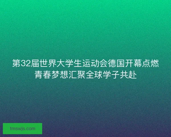 第32届世界大学生运动会德国开幕点燃青春梦想汇聚全球学子共赴