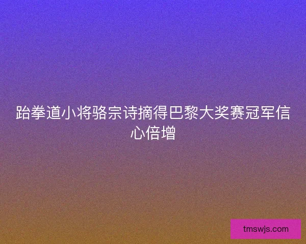 跆拳道小将骆宗诗摘得巴黎大奖赛冠军信心倍增
