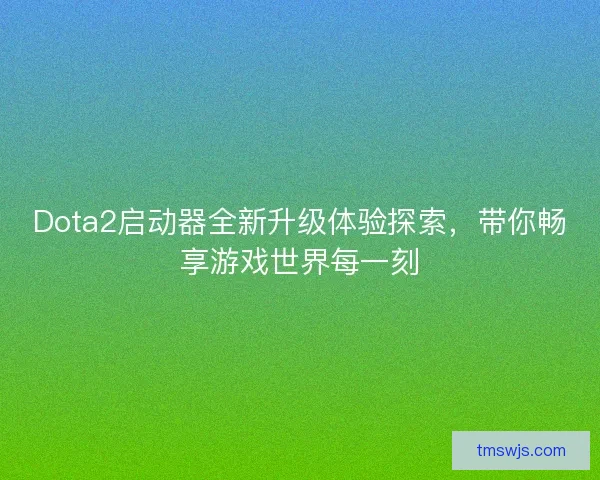 Dota2启动器全新升级体验探索，带你畅享游戏世界每一刻