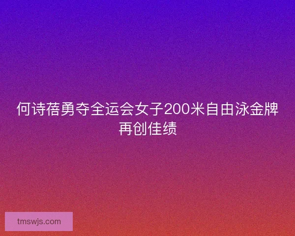 何诗蓓勇夺全运会女子200米自由泳金牌再创佳绩