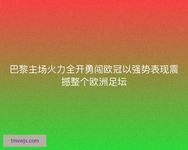 巴黎主场火力全开勇闯欧冠以强势表现震撼整个欧洲足坛