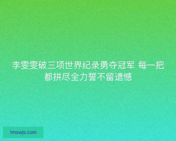 李雯雯破三项世界纪录勇夺冠军 每一把都拼尽全力誓不留遗憾