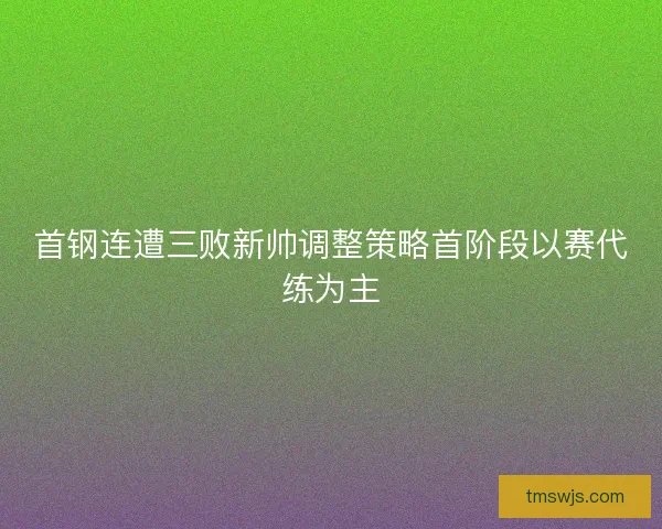 首钢连遭三败新帅调整策略首阶段以赛代练为主