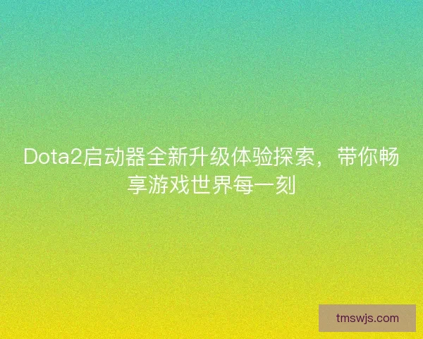 Dota2启动器全新升级体验探索，带你畅享游戏世界每一刻