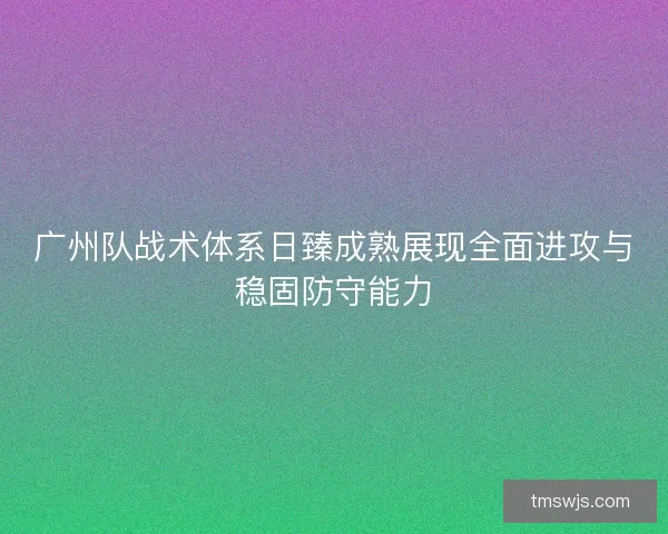 广州队战术体系日臻成熟展现全面进攻与稳固防守能力